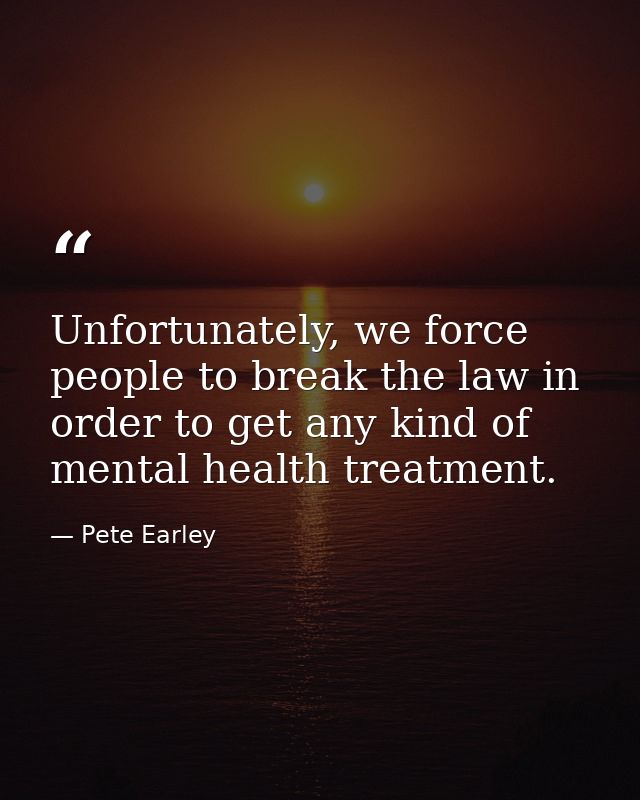 Unfortunately, we force people to break the law in order to get any kind of mental health treatment. — Pete Earley