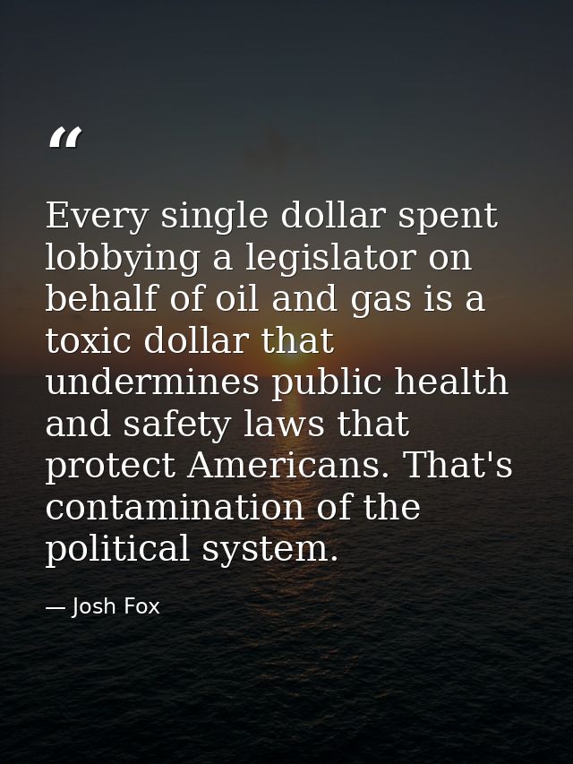 Every single dollar spent lobbying a legislator on behalf of oil and gas is a toxic dollar that undermines public health — Josh Fox