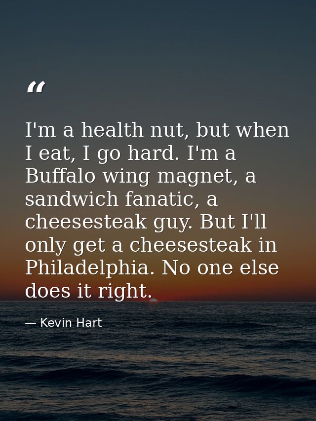 I'm a health nut, but when I eat, I go hard. I'm a Buffalo wing magnet, a sandwich fanatic, a cheesesteak guy. But I'll  — Kevin Hart