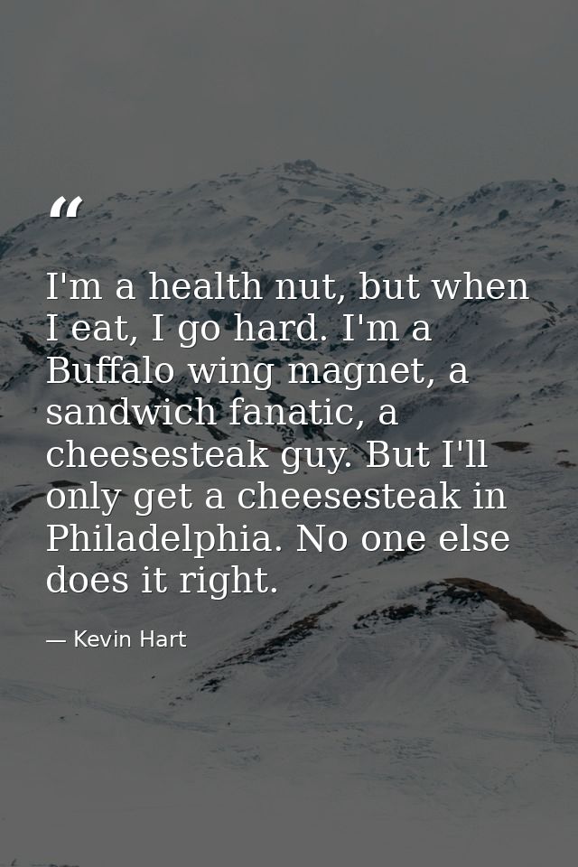 I'm a health nut, but when I eat, I go hard. I'm a Buffalo wing magnet, a sandwich fanatic, a cheesesteak guy. But I'll  — Kevin Hart
