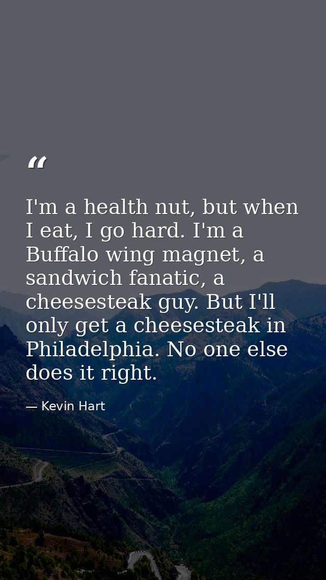 I'm a health nut, but when I eat, I go hard. I'm a Buffalo wing magnet, a sandwich fanatic, a cheesesteak guy. But I'll  — Kevin Hart