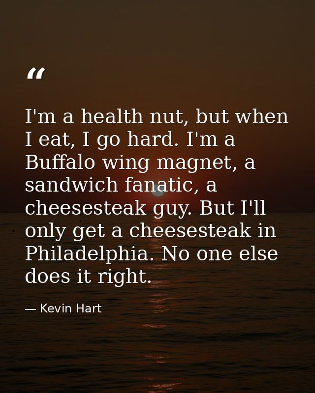 I'm a health nut, but when I eat, I go hard. I'm a Buffalo wing magnet, a sandwich fanatic, a cheesesteak guy. But I'll  — Kevin Hart
