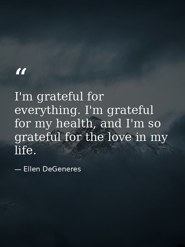 I'm grateful for everything. I'm grateful for my health, and I'm so grateful for the love in my life. — Ellen DeGeneres