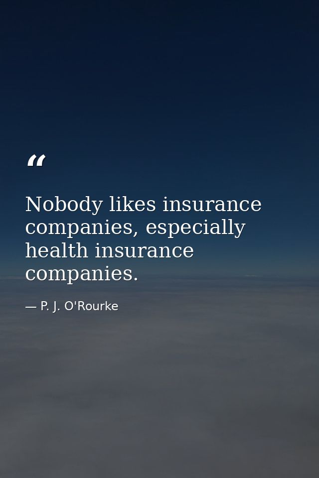 Nobody likes insurance companies, especially health insurance companies. — P. J. O'Rourke