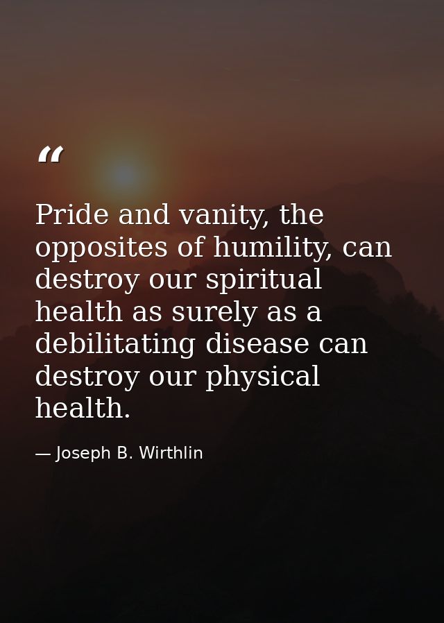 Pride and vanity, the opposites of humility, can destroy our spiritual health as surely as a debilitating disease can de — Joseph B. Wirthlin