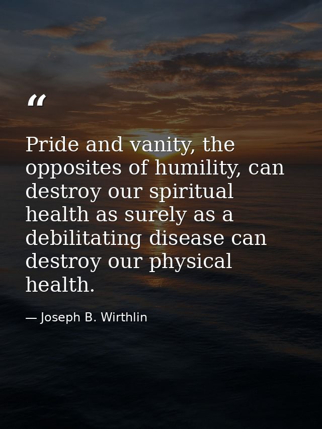 Pride and vanity, the opposites of humility, can destroy our spiritual health as surely as a debilitating disease can de — Joseph B. Wirthlin
