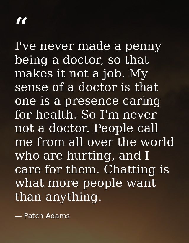 I've never made a penny being a doctor, so that makes it not a job. My sense of a doctor is that one is a presence carin — Patch Adams
