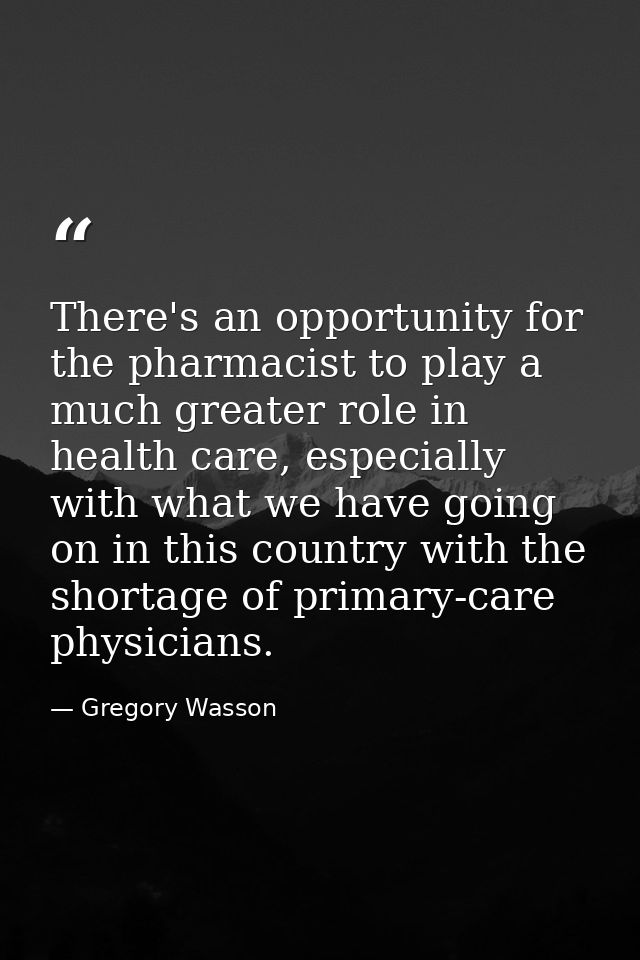 There's an opportunity for the pharmacist to play a much greater role in health care, especially with what we have going — Gregory Wasson