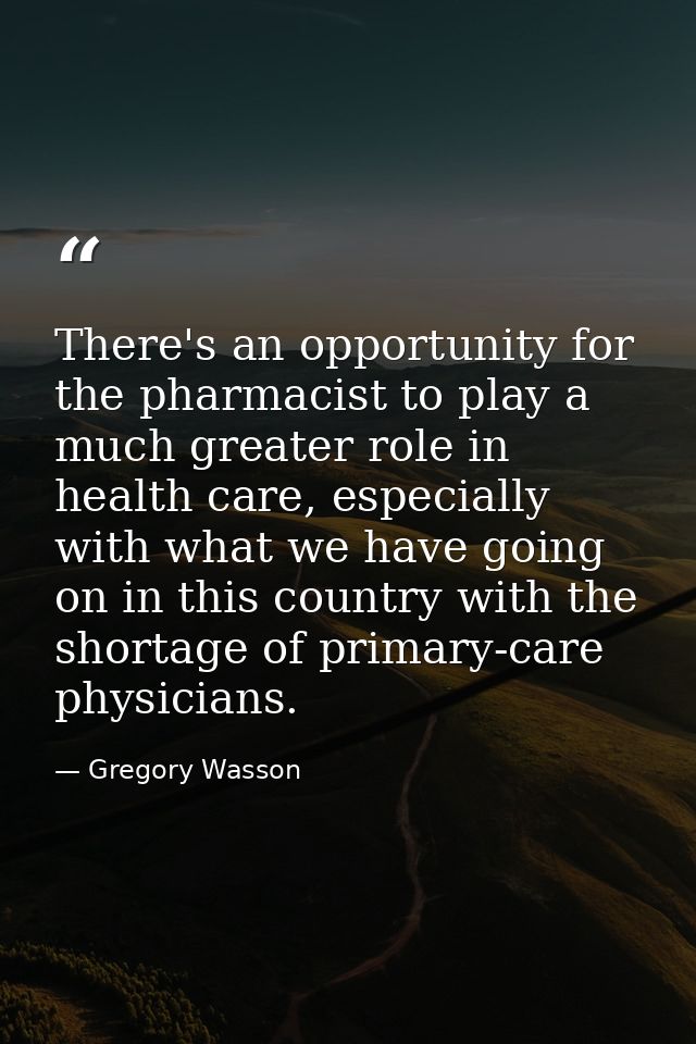 There's an opportunity for the pharmacist to play a much greater role in health care, especially with what we have going — Gregory Wasson