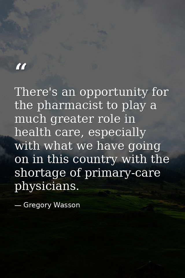 There's an opportunity for the pharmacist to play a much greater role in health care, especially with what we have going — Gregory Wasson