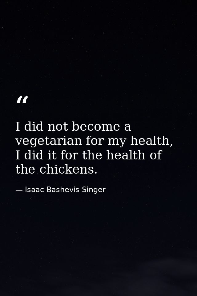 I did not become a vegetarian for my health, I did it for the health of the chickens. — Isaac Bashevis Singer