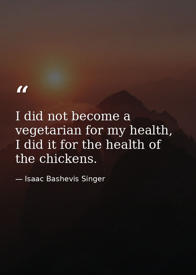 I did not become a vegetarian for my health, I did it for the health of the chickens. — Isaac Bashevis Singer
