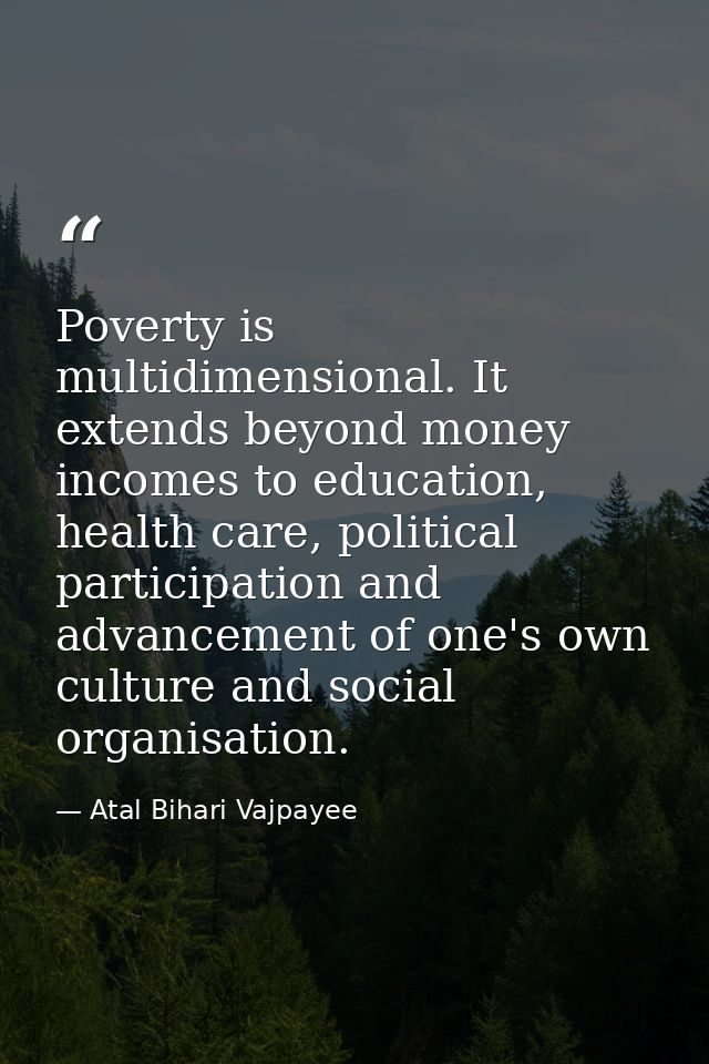Poverty is multidimensional. It extends beyond money incomes to education, health care, political participation and adva — Atal Bihari Vajpayee