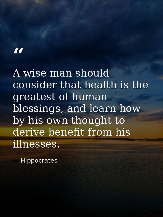 A wise man should consider that health is the greatest of human blessings, and learn how by his own thought to derive be — Hippocrates
