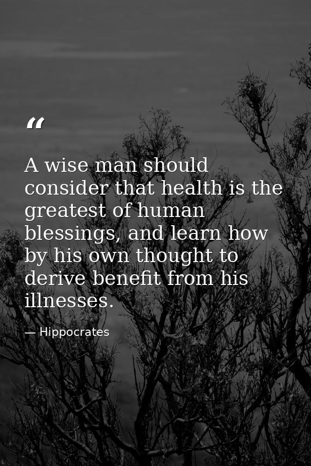 A wise man should consider that health is the greatest of human blessings, and learn how by his own thought to derive be — Hippocrates
