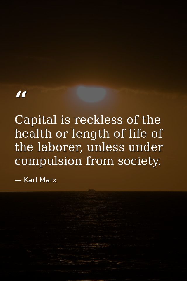 Capital is reckless of the health or length of life of the laborer, unless under compulsion from society. — Karl Marx