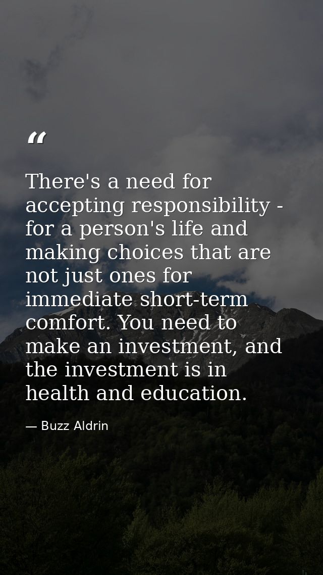 There's a need for accepting responsibility - for a person's life and making choices that are not just ones for immediat — Buzz Aldrin