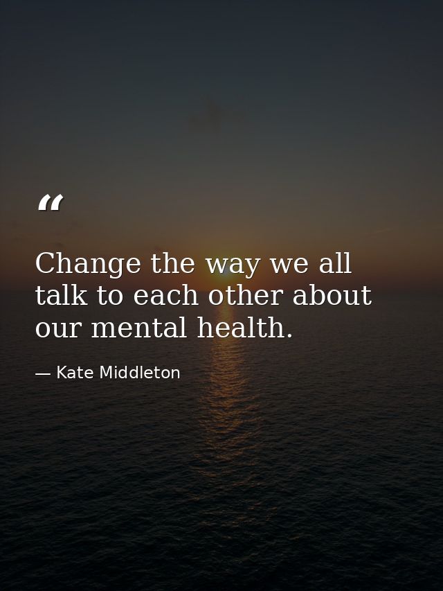 Change the way we all talk to each other about our mental health. — Kate Middleton