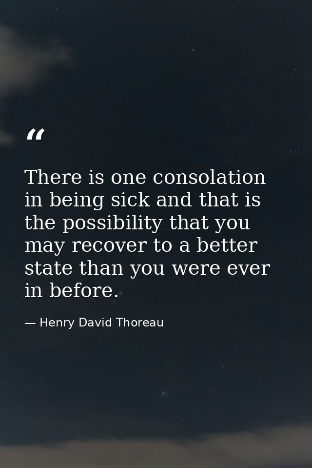 There is one consolation in being sick and that is the possibility that you may recover to a better state than you were  — Henry David Thoreau