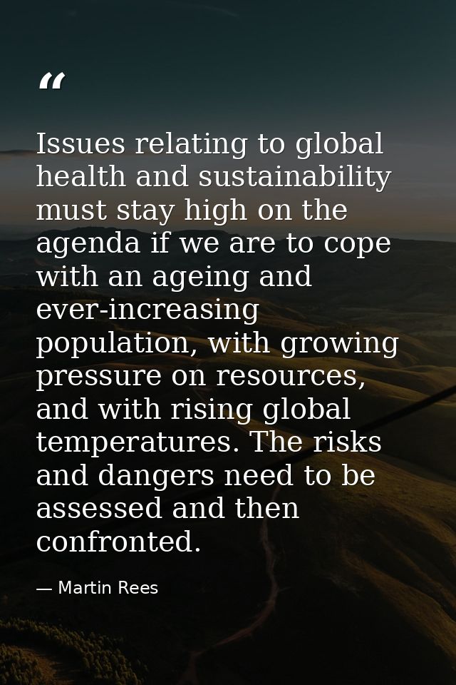 Issues relating to global health and sustainability must stay high on the agenda if we are to cope with an ageing and ev — Martin Rees
