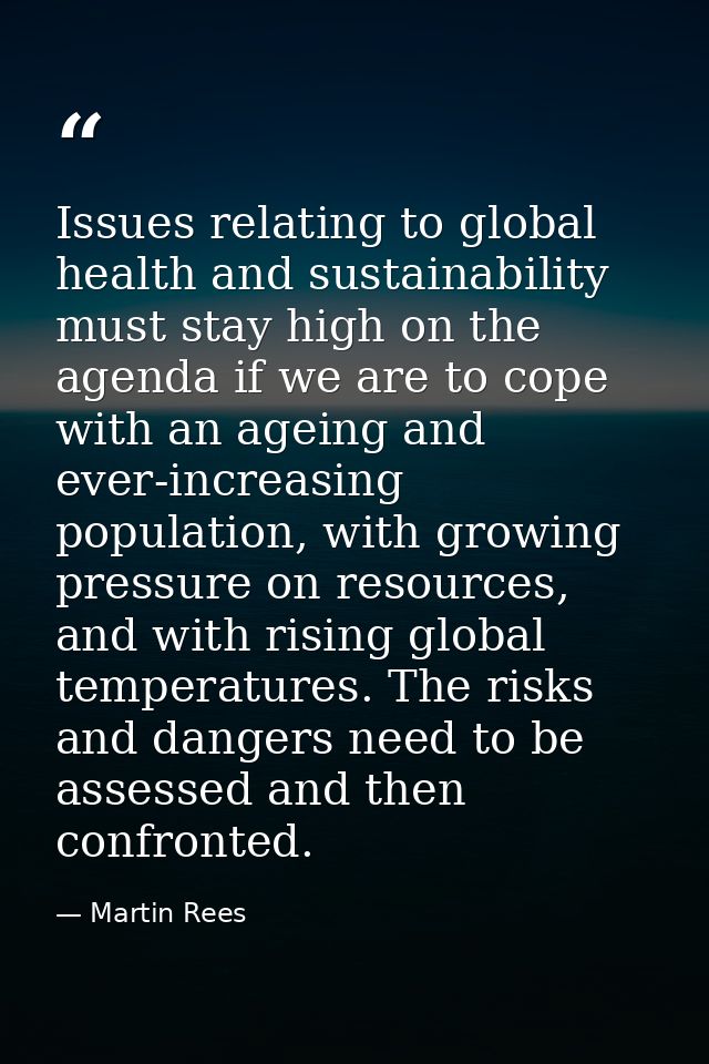 Issues relating to global health and sustainability must stay high on the agenda if we are to cope with an ageing and ev — Martin Rees