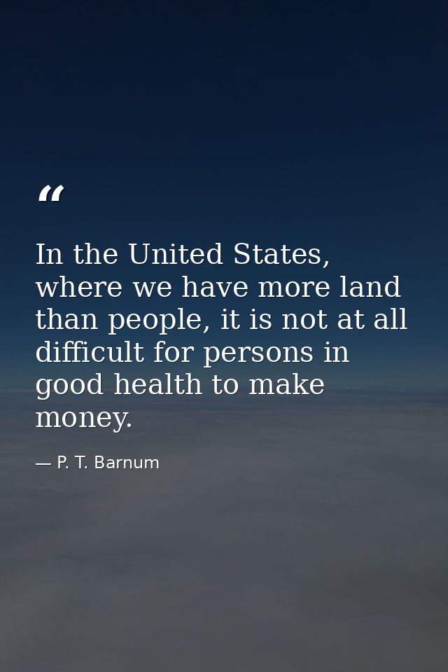 In the United States, where we have more land than people, it is not at all difficult for persons in good health to make — P. T. Barnum