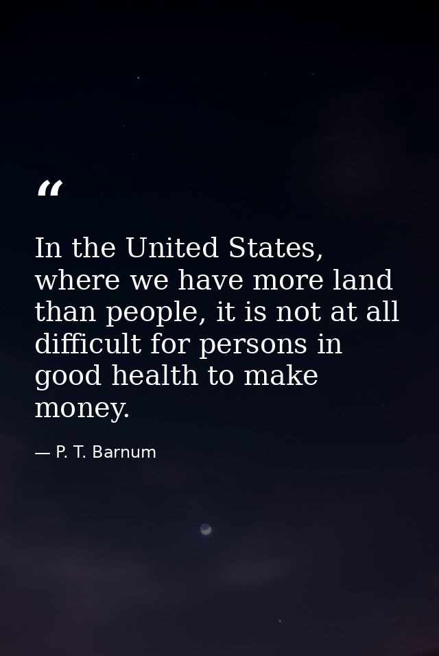 In the United States, where we have more land than people, it is not at all difficult for persons in good health to make — P. T. Barnum