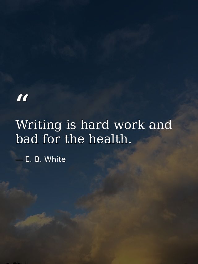 Writing is hard work and bad for the health. — E. B. White