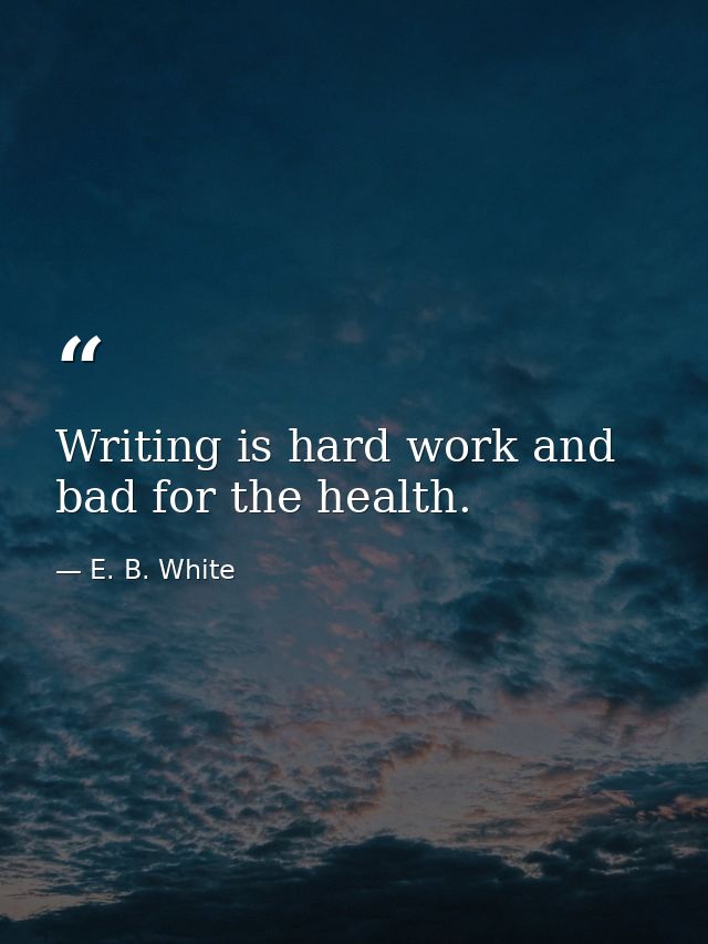 Writing is hard work and bad for the health. — E. B. White