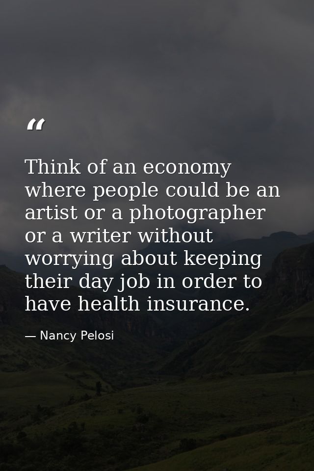 Think of an economy where people could be an artist or a photographer or a writer without worrying about keeping their d — Nancy Pelosi