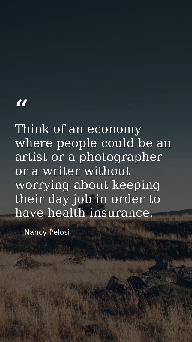 Think of an economy where people could be an artist or a photographer or a writer without worrying about keeping their d — Nancy Pelosi