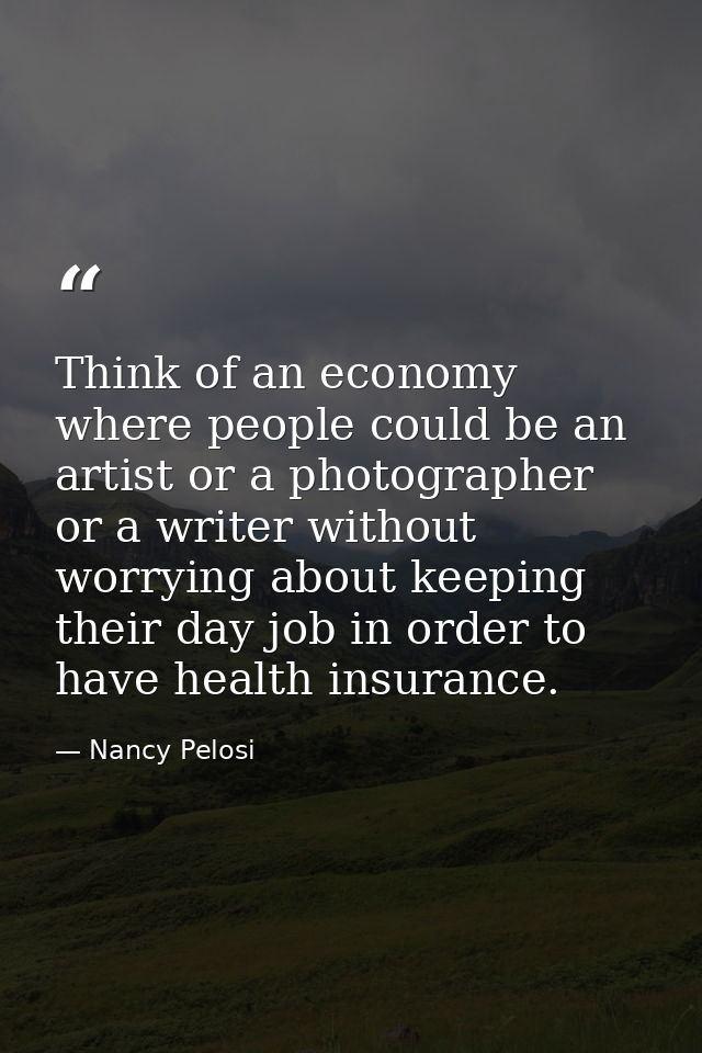 Think of an economy where people could be an artist or a photographer or a writer without worrying about keeping their d — Nancy Pelosi