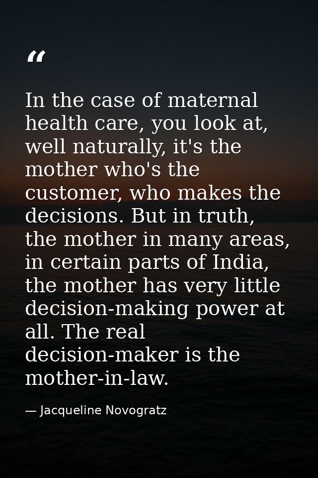 In the case of maternal health care, you look at, well naturally, it's the mother who's the customer, who makes the deci — Jacqueline Novogratz