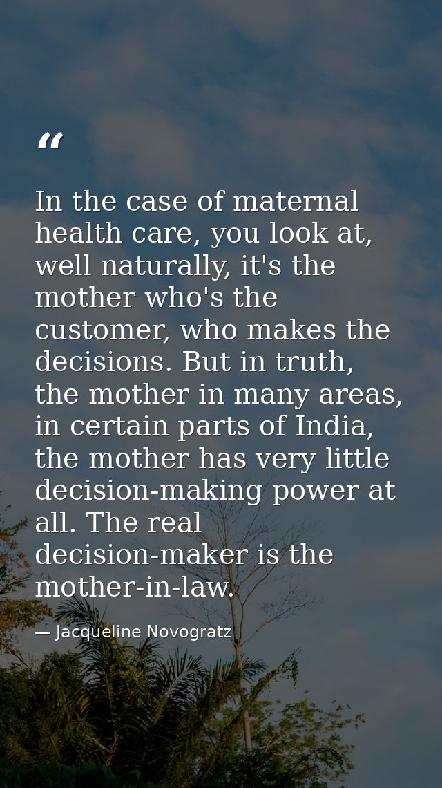 In the case of maternal health care, you look at, well naturally, it's the mother who's the customer, who makes the deci — Jacqueline Novogratz