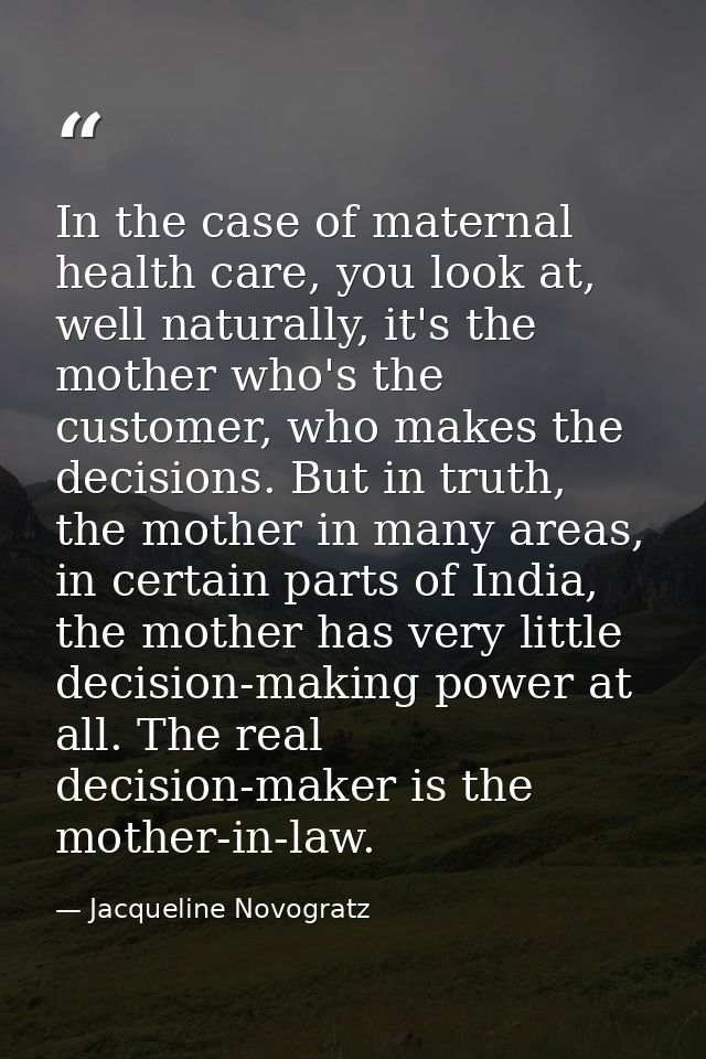 In the case of maternal health care, you look at, well naturally, it's the mother who's the customer, who makes the deci — Jacqueline Novogratz