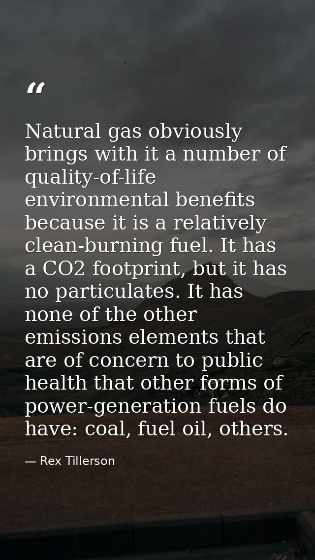Natural gas obviously brings with it a number of quality-of-life environmental benefits because it is a relatively clean — Rex Tillerson