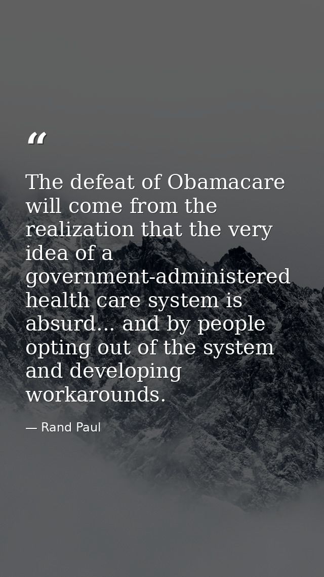 The defeat of Obamacare will come from the realization that the very idea of a government-administered health care syste — Rand Paul