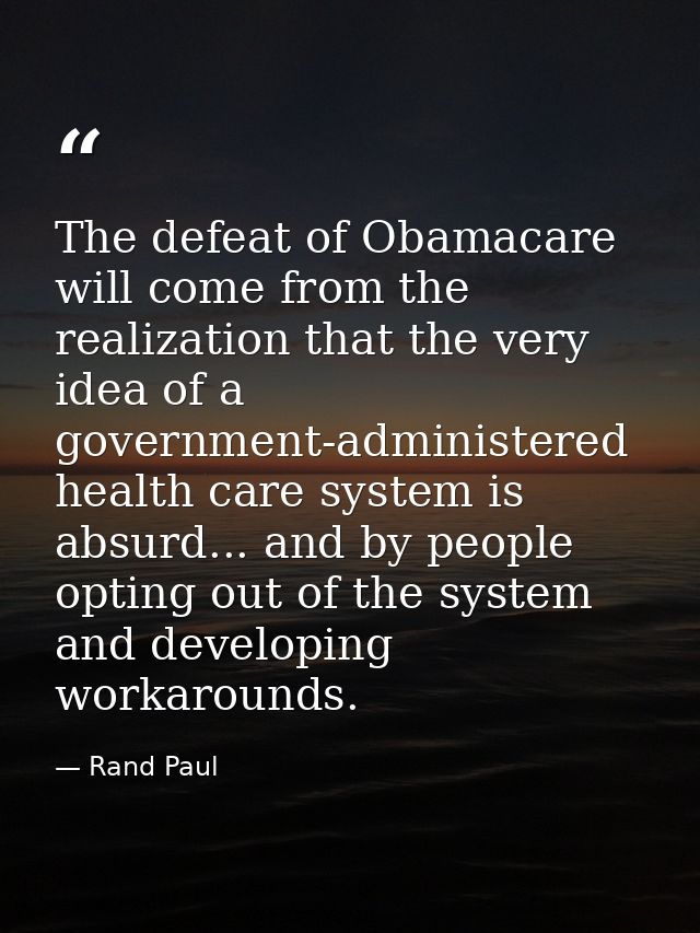 The defeat of Obamacare will come from the realization that the very idea of a government-administered health care syste — Rand Paul