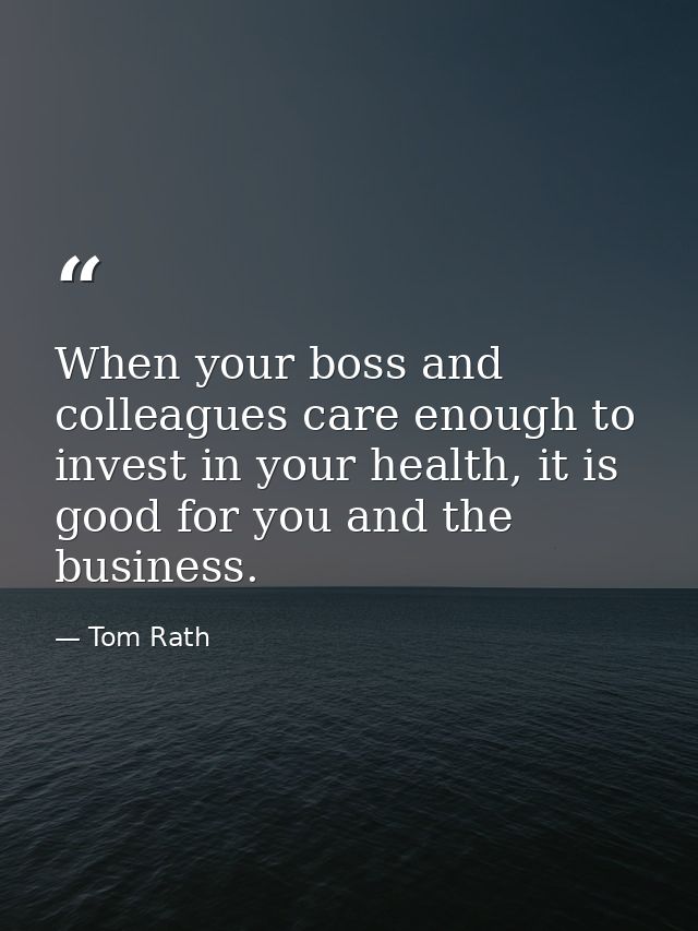 When your boss and colleagues care enough to invest in your health, it is good for you and the business. — Tom Rath