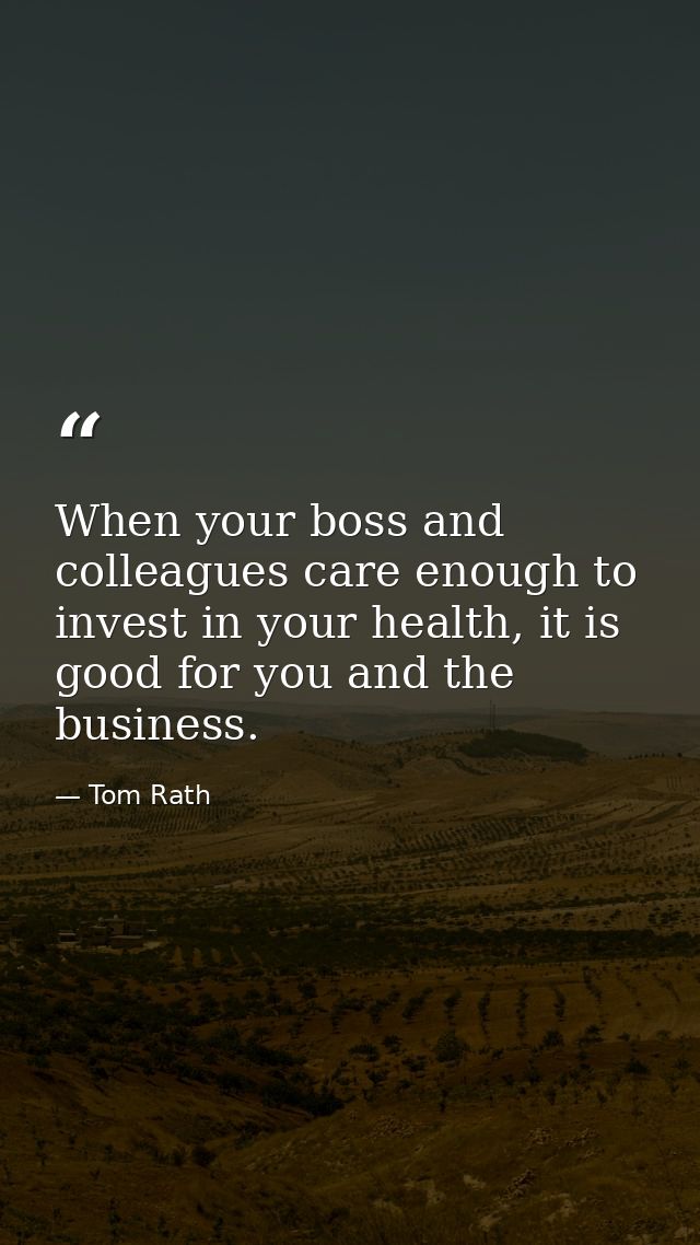 When your boss and colleagues care enough to invest in your health, it is good for you and the business. — Tom Rath