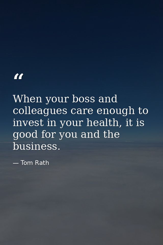 When your boss and colleagues care enough to invest in your health, it is good for you and the business. — Tom Rath