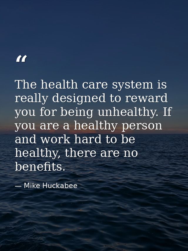The health care system is really designed to reward you for being unhealthy. If you are a healthy person and work hard t — Mike Huckabee