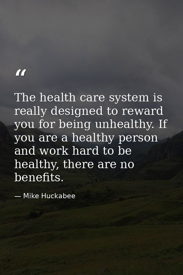 The health care system is really designed to reward you for being unhealthy. If you are a healthy person and work hard t — Mike Huckabee