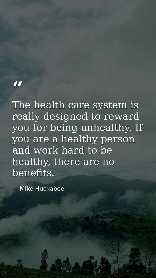 The health care system is really designed to reward you for being unhealthy. If you are a healthy person and work hard t — Mike Huckabee