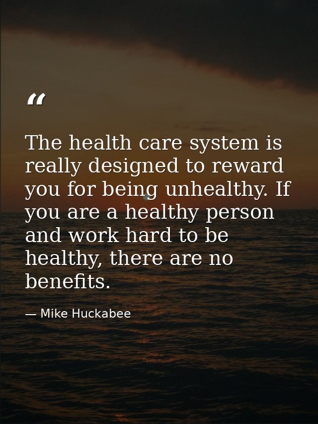 The health care system is really designed to reward you for being unhealthy. If you are a healthy person and work hard t — Mike Huckabee