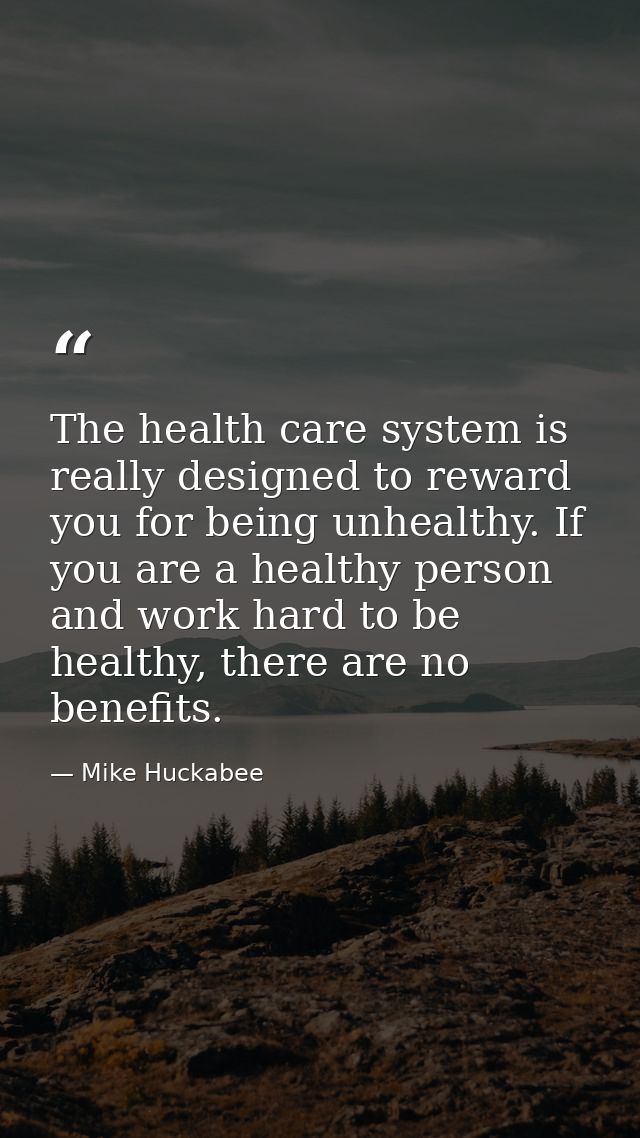 The health care system is really designed to reward you for being unhealthy. If you are a healthy person and work hard t — Mike Huckabee