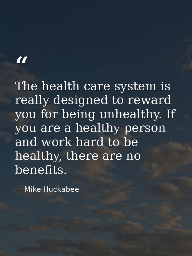 The health care system is really designed to reward you for being unhealthy. If you are a healthy person and work hard t — Mike Huckabee