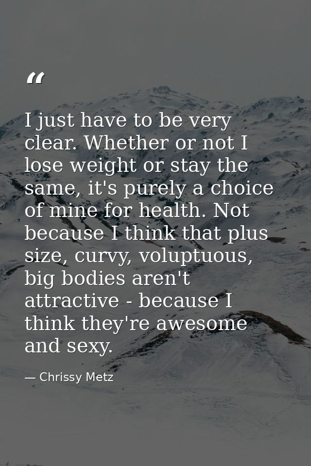 I just have to be very clear. Whether or not I lose weight or stay the same, it's purely a choice of mine for health. No — Chrissy Metz