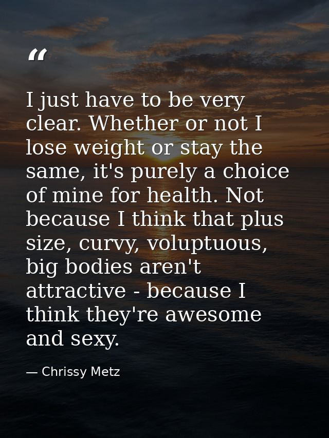 I just have to be very clear. Whether or not I lose weight or stay the same, it's purely a choice of mine for health. No — Chrissy Metz