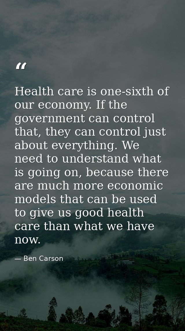 Health care is one-sixth of our economy. If the government can control that, they can control just about everything. We  — Ben Carson
